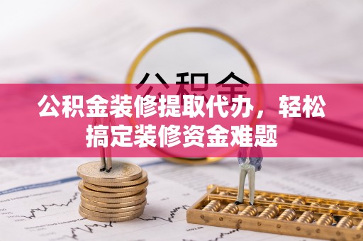 南宫公积金装修提取代办，轻松搞定装修资金难题