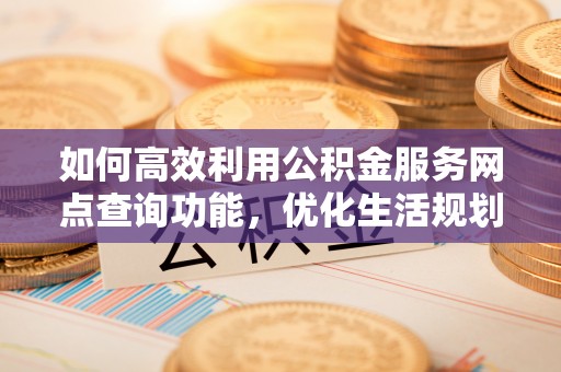 南宫如何高效利用公积金服务网点查询功能，优化生活规划