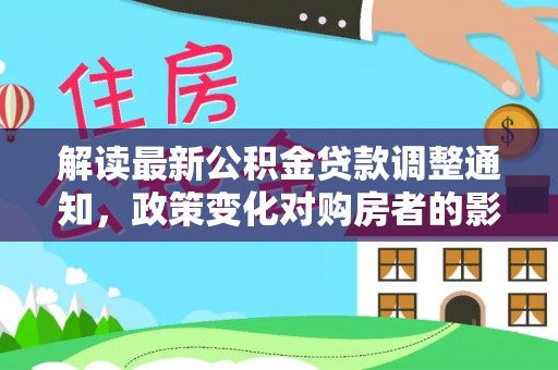 南宫解读最新公积金贷款调整通知，政策变化对购房者的影响