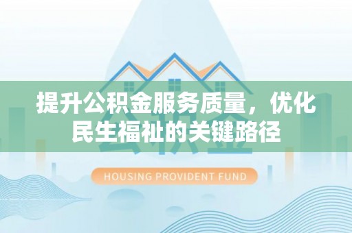 南宫提升公积金服务质量，优化民生福祉的关键路径