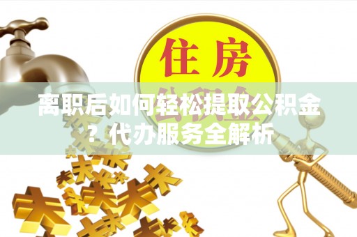 南宫离职后如何轻松提取公积金？代办服务全解析