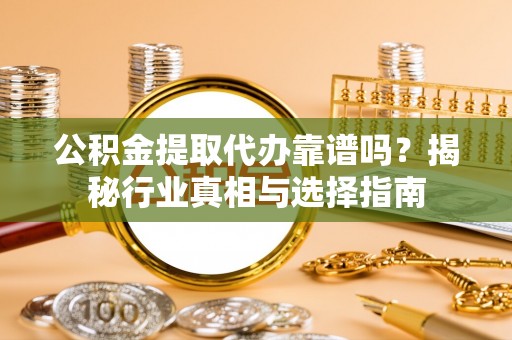 南宫公积金提取代办靠谱吗？揭秘行业真相与选择指南