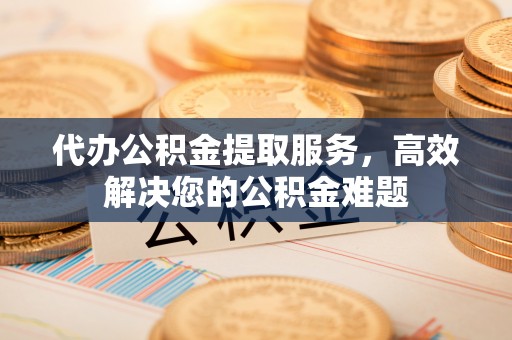 南宫代办公积金提取服务，高效解决您的公积金难题