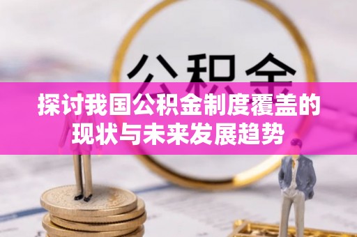 南宫探讨我国公积金制度覆盖的现状与未来发展趋势