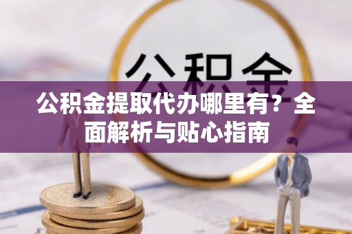 南宫公积金提取代办哪里有？全面解析与贴心指南