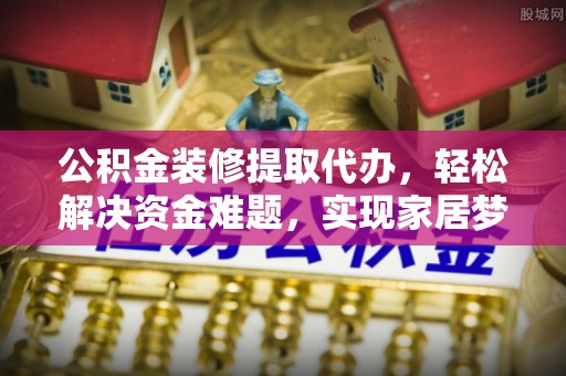 南宫公积金装修提取代办，轻松解决资金难题，实现家居梦想