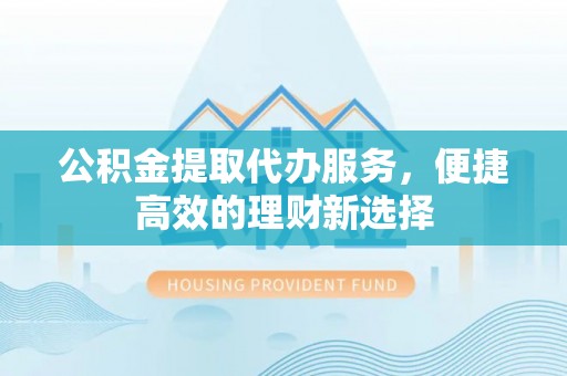 南宫公积金提取代办服务，便捷高效的理财新选择