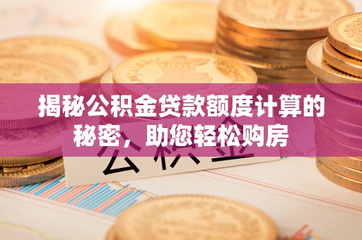 南宫揭秘公积金贷款额度计算的秘密，助您轻松购房