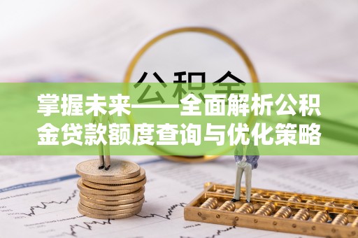 南宫掌握未来——全面解析公积金贷款额度查询与优化策略