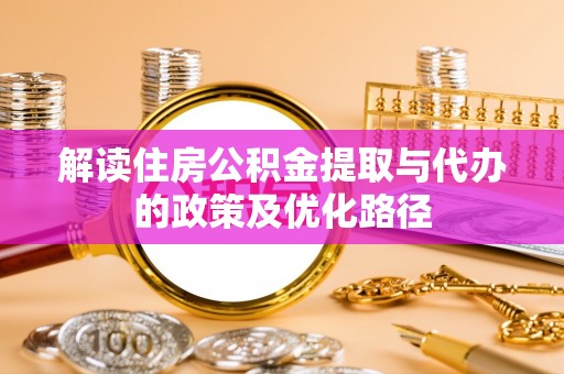 南宫解读住房公积金提取与代办的政策及优化路径