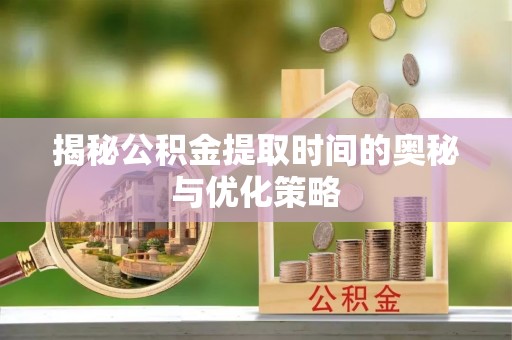 南宫揭秘公积金提取时间的奥秘与优化策略