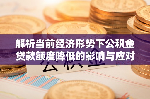 南宫解析当前经济形势下公积金贷款额度降低的影响与应对策略