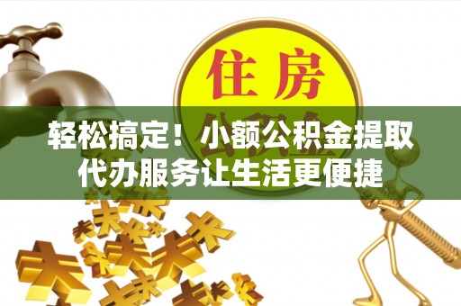 南宫轻松搞定！小额公积金提取代办服务让生活更便捷