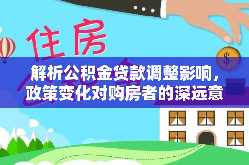 南宫解析公积金贷款调整影响，政策变化对购房者的深远意义