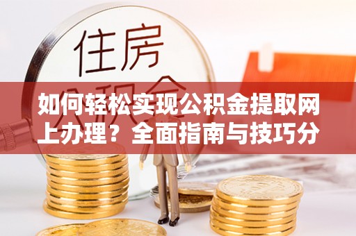 南宫如何轻松实现公积金提取网上办理？全面指南与技巧分享