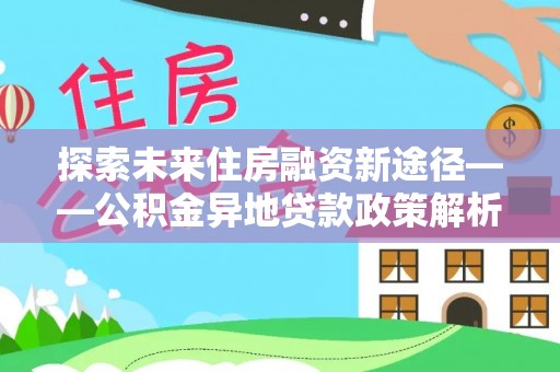南宫探索未来住房融资新途径——公积金异地贷款政策解析与实践