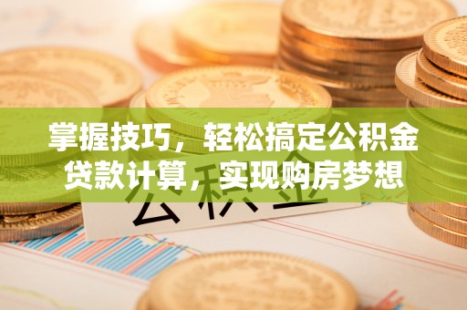 南宫掌握技巧，轻松搞定公积金贷款计算，实现购房梦想