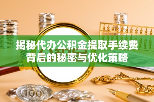 南宫揭秘代办公积金提取手续费背后的秘密与优化策略
