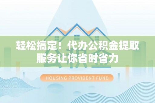 南宫轻松搞定！代办公积金提取服务让你省时省力