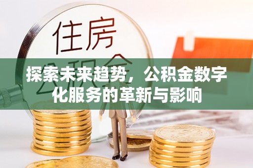 南宫探索未来趋势，公积金数字化服务的革新与影响