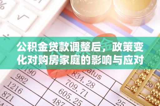 南宫公积金贷款调整后，政策变化对购房家庭的影响与应对策略