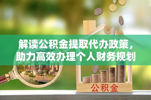 南宫解读公积金提取代办政策，助力高效办理个人财务规划