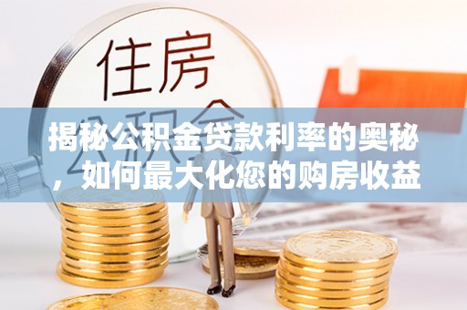 南宫揭秘公积金贷款利率的奥秘，如何最大化您的购房收益