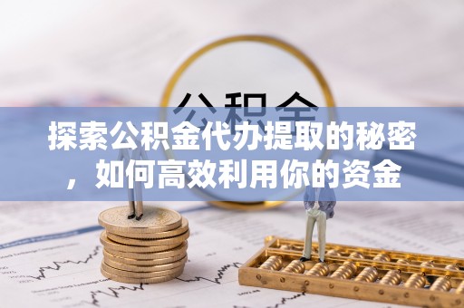 南宫探索公积金代办提取的秘密，如何高效利用你的资金