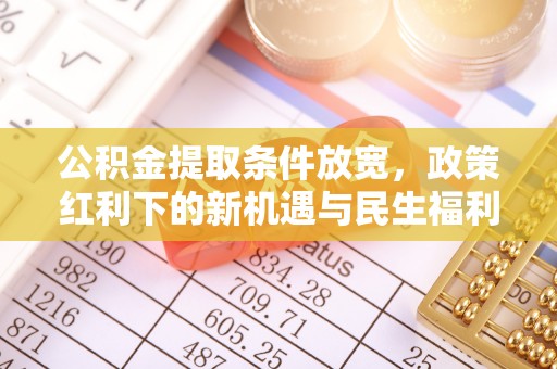 南宫公积金提取条件放宽，政策红利下的新机遇与民生福利