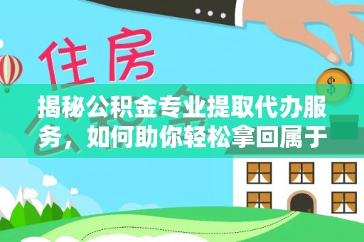 南宫揭秘公积金专业提取代办服务，如何助你轻松拿回属于你的资金
