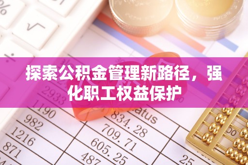 南宫探索公积金管理新路径，强化职工权益保护