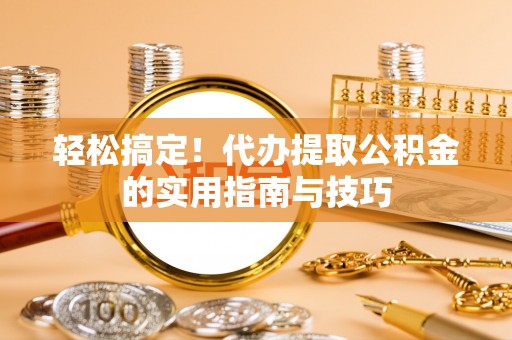 南宫轻松搞定！代办提取公积金的实用指南与技巧