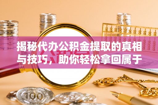 南宫揭秘代办公积金提取的真相与技巧，助你轻松拿回属于你的钱