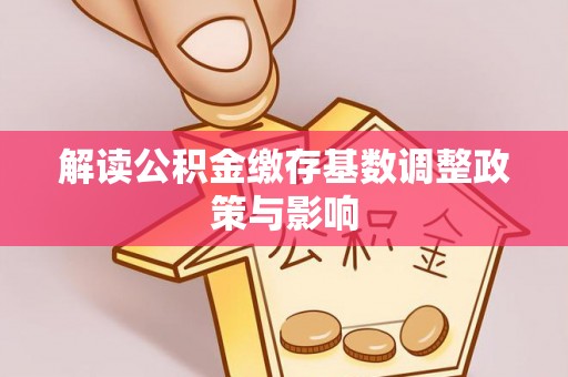 南宫解读公积金缴存基数调整政策与影响