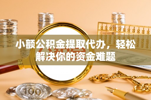 南宫小额公积金提取代办，轻松解决你的资金难题