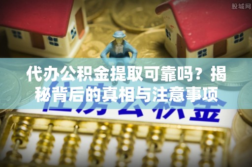 南宫代办公积金提取可靠吗？揭秘背后的真相与注意事项