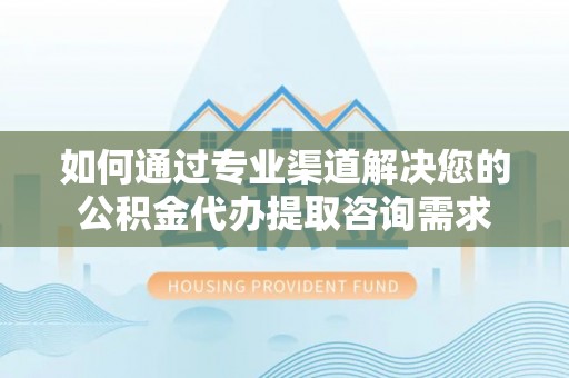 南宫如何通过专业渠道解决您的公积金代办提取咨询需求