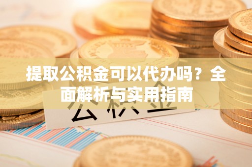 南宫提取公积金可以代办吗？全面解析与实用指南