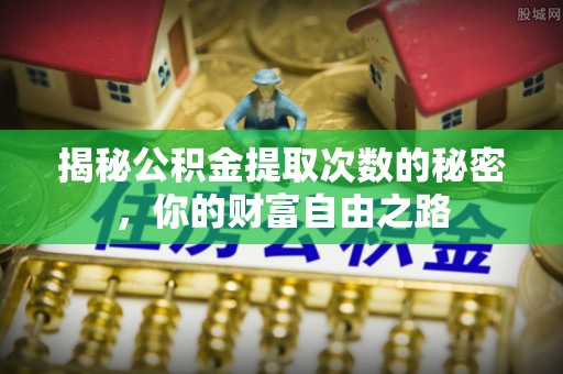 南宫揭秘公积金提取次数的秘密，你的财富自由之路