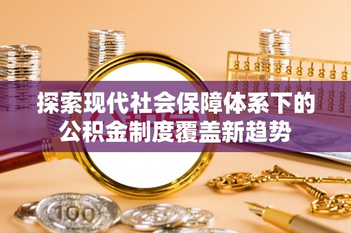 南宫探索现代社会保障体系下的公积金制度覆盖新趋势