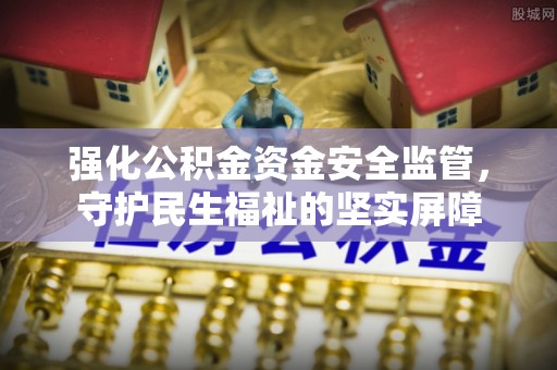 南宫强化公积金资金安全监管，守护民生福祉的坚实屏障