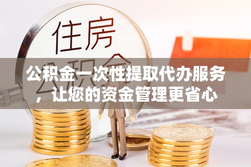 南宫公积金一次性提取代办服务，让您的资金管理更省心