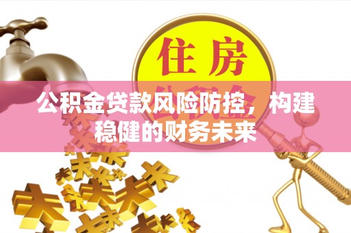 南宫公积金贷款风险防控，构建稳健的财务未来