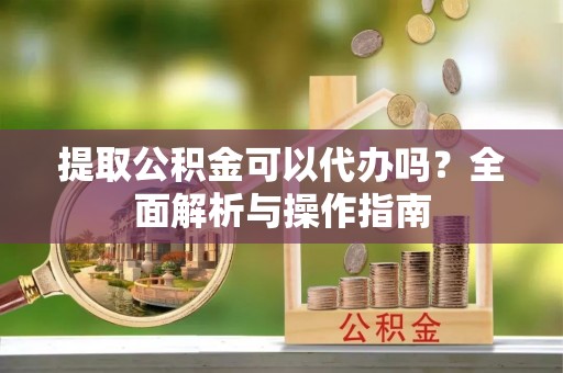 南宫提取公积金可以代办吗？全面解析与操作指南