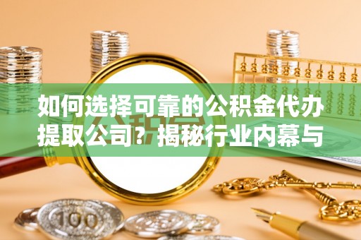 南宫如何选择可靠的公积金代办提取公司？揭秘行业内幕与服务指南
