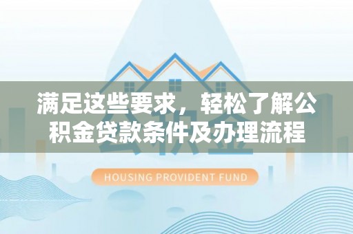 南宫满足这些要求，轻松了解公积金贷款条件及办理流程