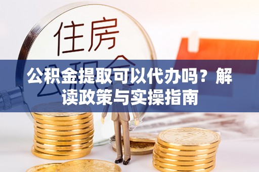 南宫公积金提取可以代办吗？解读政策与实操指南