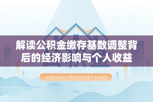 南宫解读公积金缴存基数调整背后的经济影响与个人收益