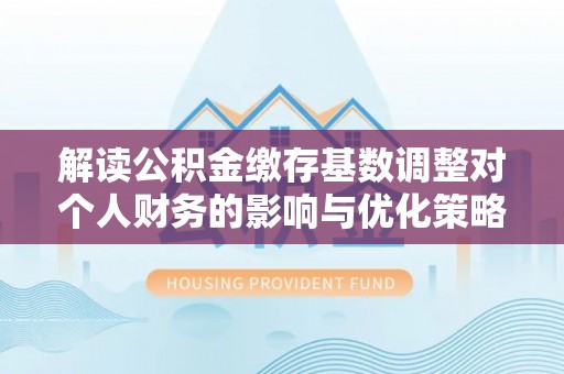 南宫解读公积金缴存基数调整对个人财务的影响与优化策略