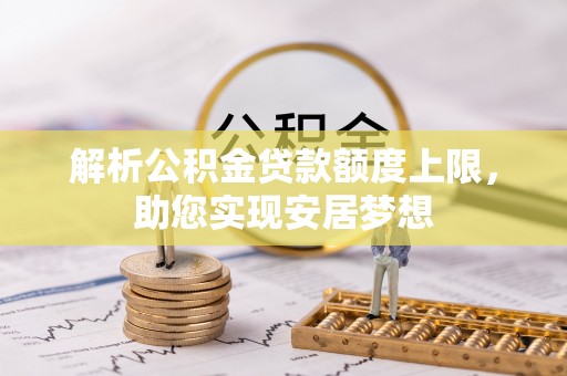 南宫解析公积金贷款额度上限，助您实现安居梦想